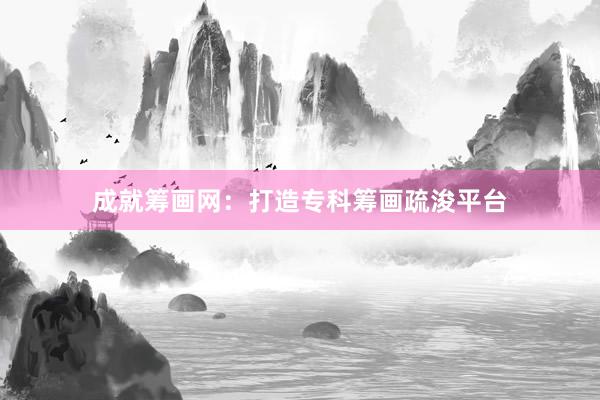 成就筹画网：打造专科筹画疏浚平台