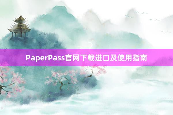 PaperPass官网下载进口及使用指南
