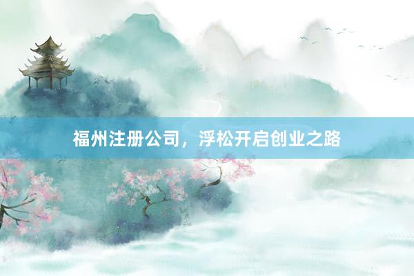 福州注册公司，浮松开启创业之路
