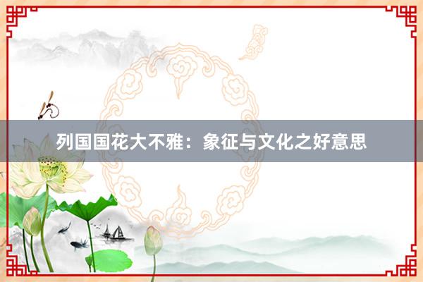 列国国花大不雅：象征与文化之好意思
