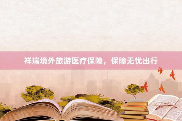祥瑞境外旅游医疗保障，保障无忧出行